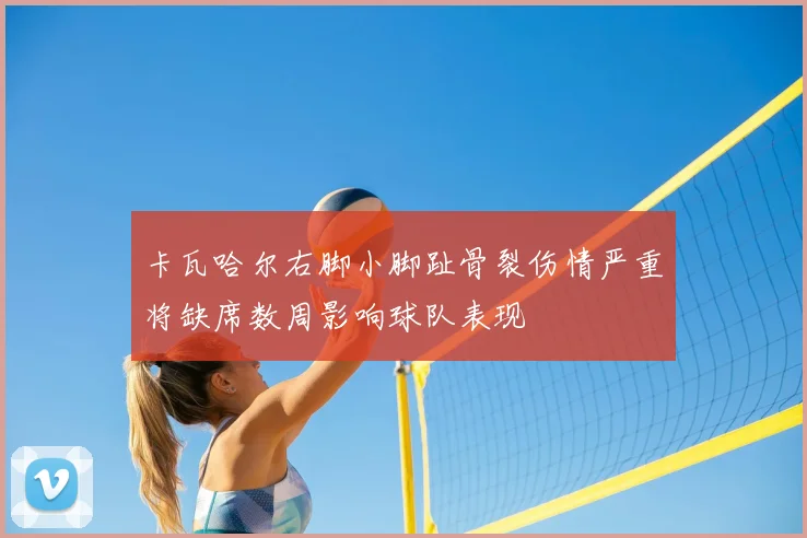 卡瓦哈尔右脚小脚趾骨裂伤情严重将缺席数周影响球队表现