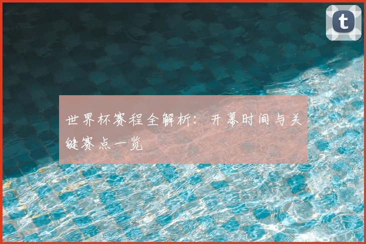世界杯赛程全解析：开幕时间与关键赛点一览