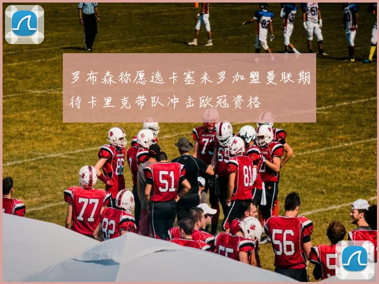罗布森称愿选卡塞米罗加盟曼联期待卡里克带队冲击欧冠资格