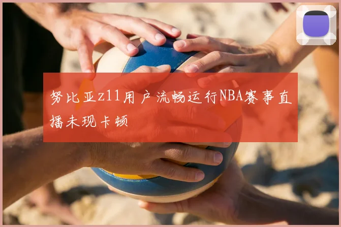 努比亚z11用户流畅运行NBA赛事直播未现卡顿