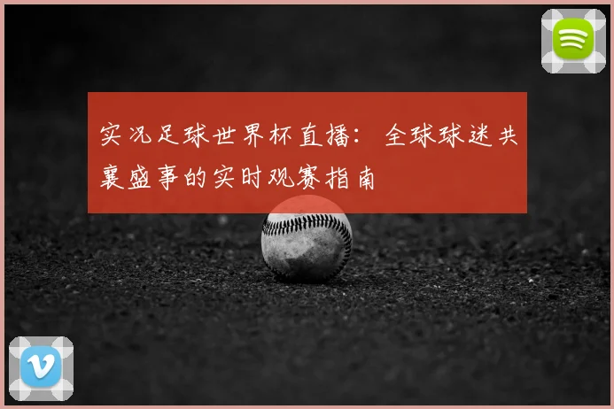 实况足球世界杯直播：全球球迷共襄盛事的实时观赛指南