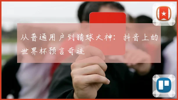 从普通用户到猜球大神：抖音上的世界杯预言奇迹