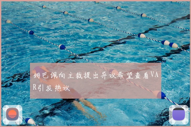 姆巴佩向主裁提出异议希望查看VAR引发热议