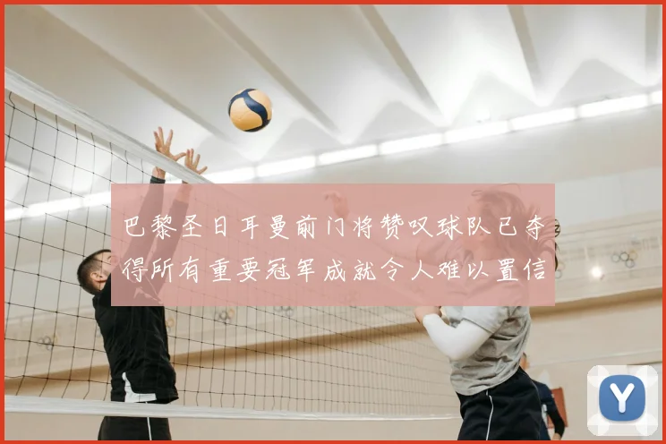 巴黎圣日耳曼前门将赞叹球队已夺得所有重要冠军成就令人难以置信