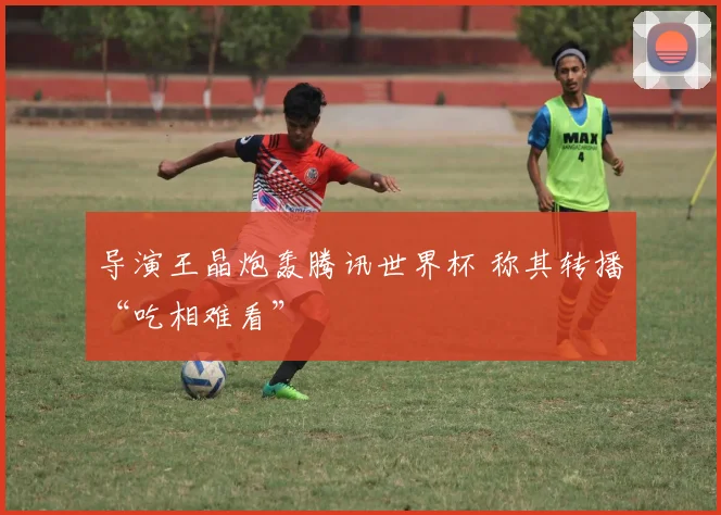 导演王晶炮轰腾讯世界杯 称其转播“吃相难看”