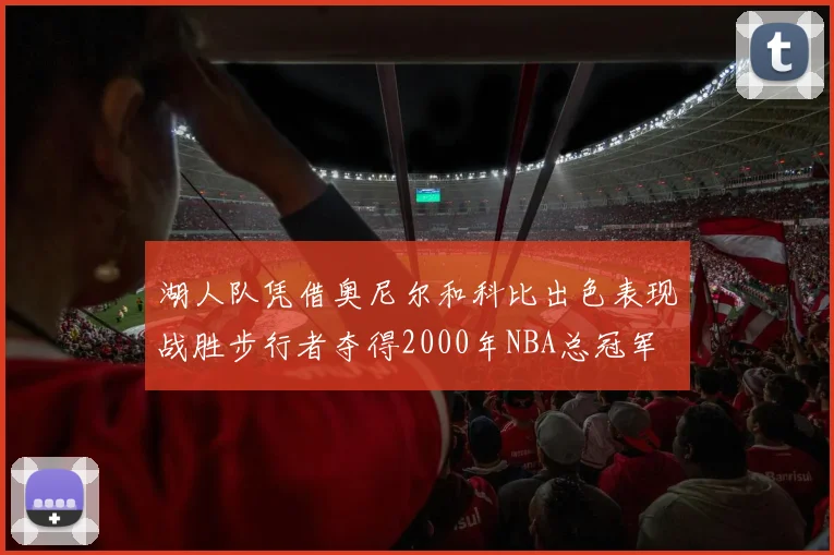 湖人队凭借奥尼尔和科比出色表现战胜步行者夺得2000年NBA总冠军