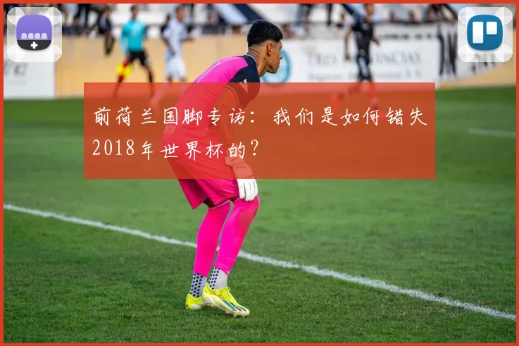 前荷兰国脚专访：我们是如何错失2018年世界杯的？