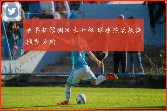 世界杯预测玩法升级 球迷热衷数据模型分析