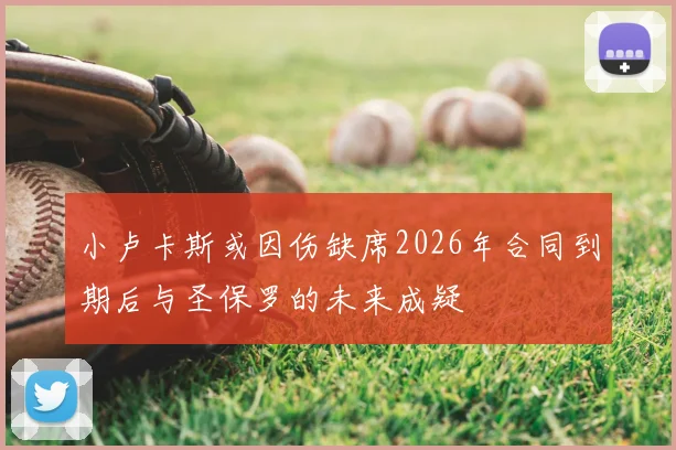 小卢卡斯或因伤缺席2026年合同到期后与圣保罗的未来成疑