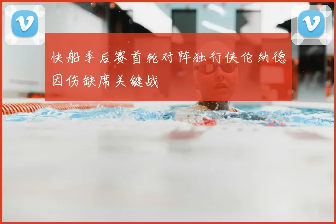 快船季后赛首轮对阵独行侠伦纳德因伤缺席关键战