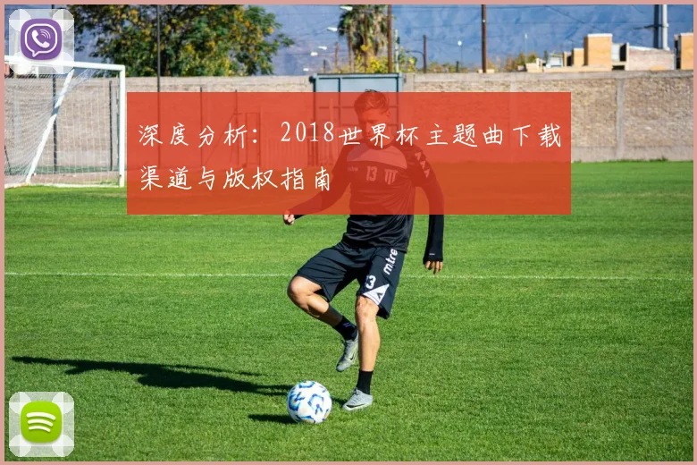 深度分析：2018世界杯主题曲下载渠道与版权指南