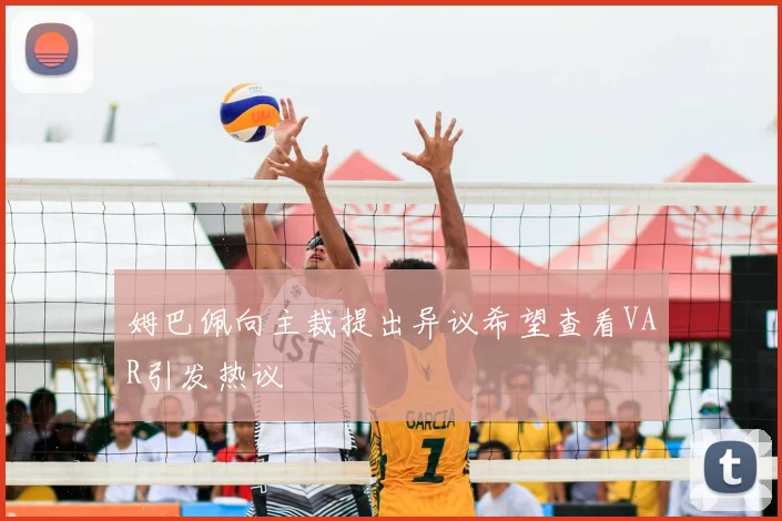 姆巴佩向主裁提出异议希望查看VAR引发热议