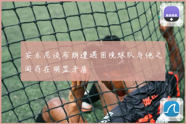 安东尼谈布朗遭遇困境球队与他之间存在明显矛盾