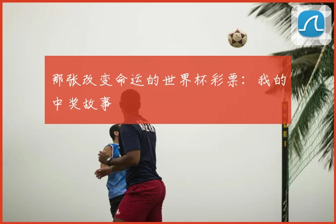 那张改变命运的世界杯彩票：我的中奖故事