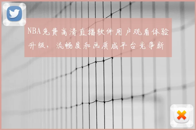 NBA免费高清直播软件用户观看体验升级，流畅度和画质成平台竞争新焦点