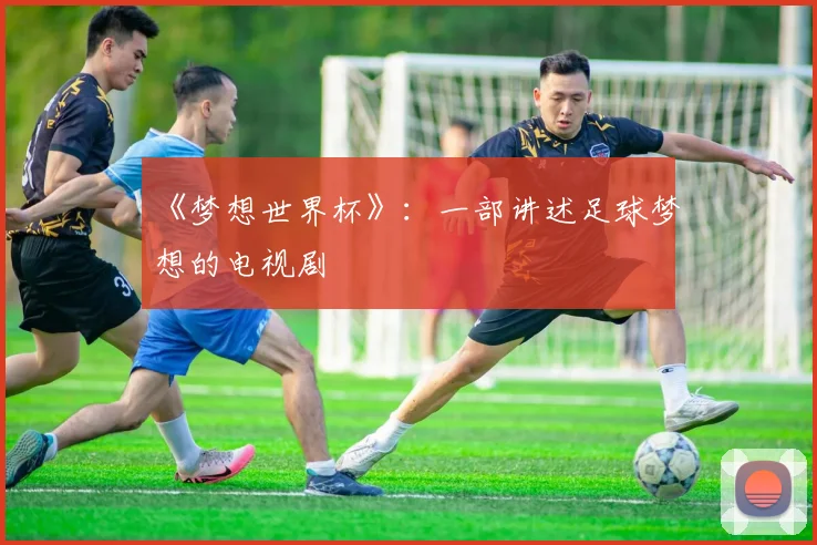 《梦想世界杯》:一部讲述足球梦想的电视剧
