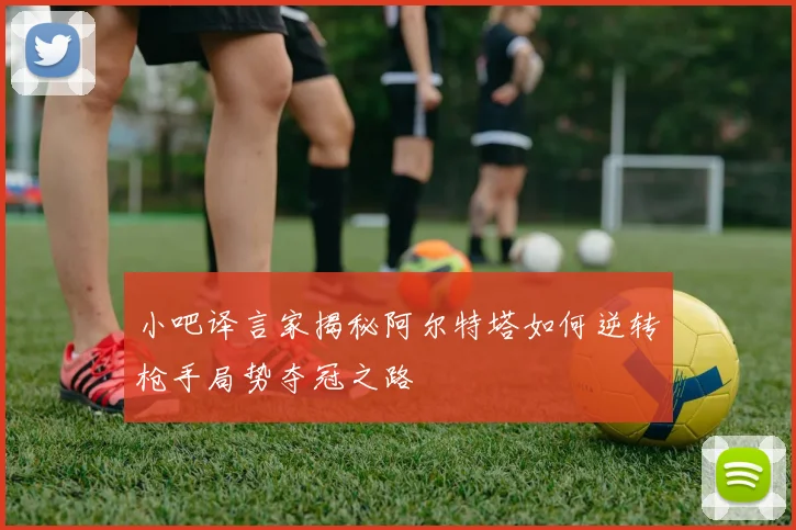 小吧译言家揭秘阿尔特塔如何逆转枪手局势夺冠之路