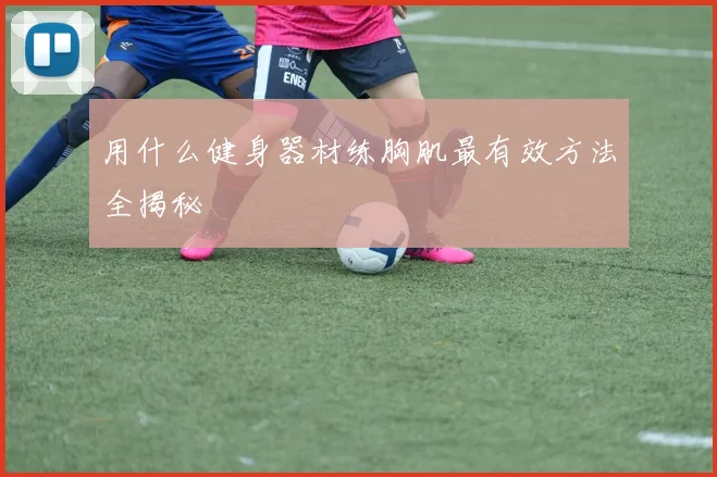 用什么健身器材练胸肌最有效方法全揭秘