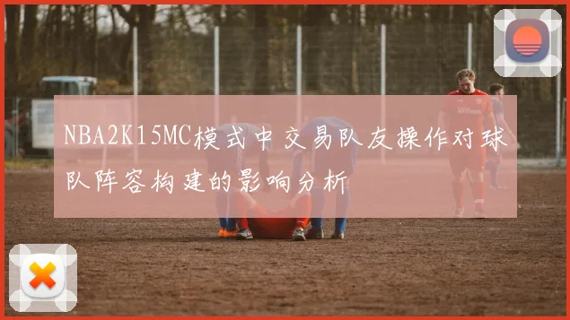 NBA2K15MC模式中交易队友操作对球队阵容构建的影响分析