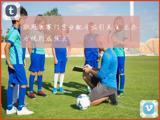 欧冠决赛门票分配方式引关注 主办方规则成焦点