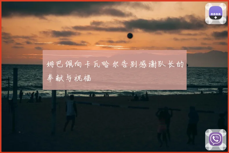 姆巴佩向卡瓦哈尔告别感谢队长的奉献与祝福