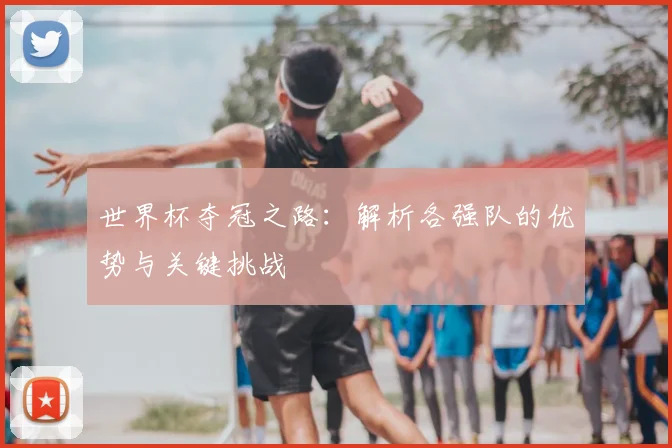 世界杯夺冠之路：解析各强队的优势与关键挑战