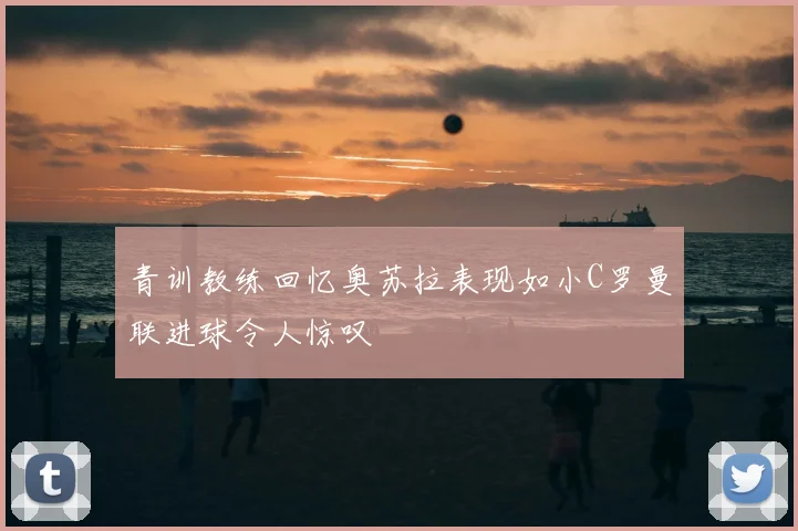 青训教练回忆奥苏拉表现如小C罗曼联进球令人惊叹