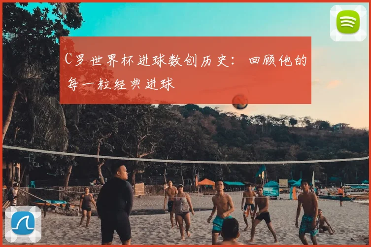 C罗世界杯进球数创历史：回顾他的每一粒经典进球