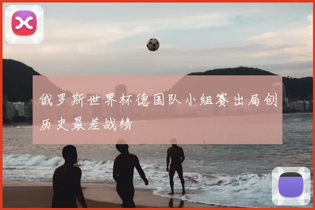 俄罗斯世界杯德国队小组赛出局创历史最差战绩