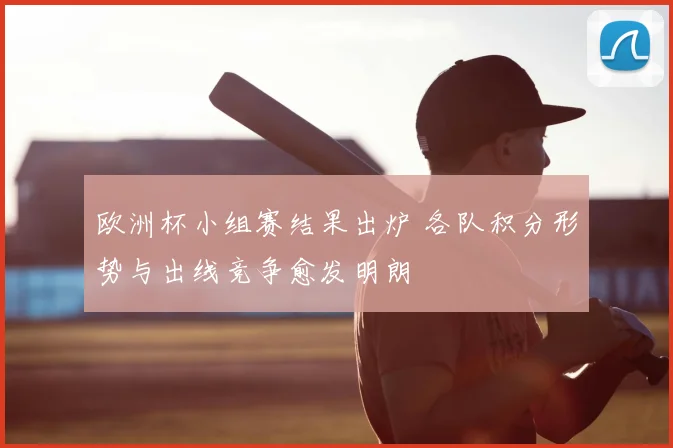 欧洲杯小组赛结果出炉 各队积分形势与出线竞争愈发明朗