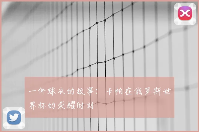 一件球衣的故事：卡帕在俄罗斯世界杯的荣耀时刻
