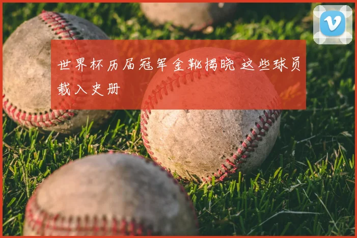 世界杯历届冠军金靴揭晓 这些球员载入史册