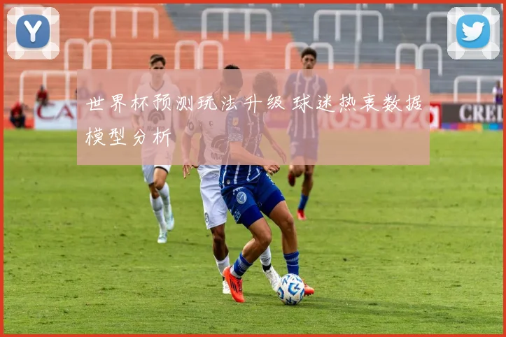 世界杯预测玩法升级 球迷热衷数据模型分析