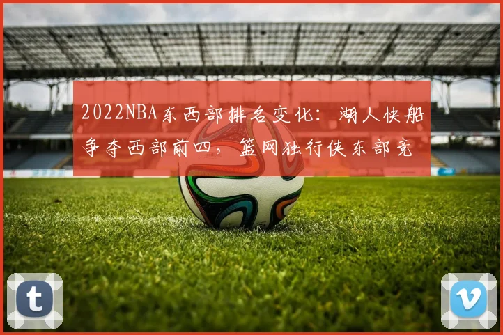 2022NBA东西部排名变化:湖人快船争夺西部前四,篮网独行侠东部竞争激烈