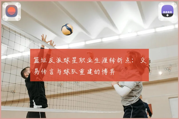 篮坛反派球星职业生涯转折点：交易传言与球队重建的博弈