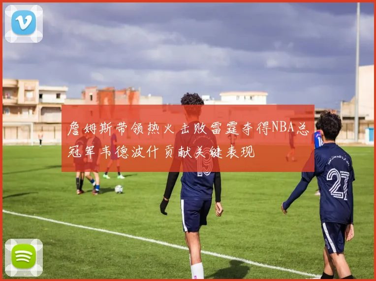 詹姆斯带领热火击败雷霆夺得NBA总冠军韦德波什贡献关键表现
