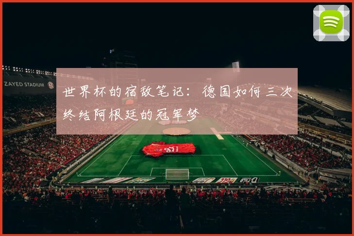 世界杯的宿敌笔记：德国如何三次终结阿根廷的冠军梦