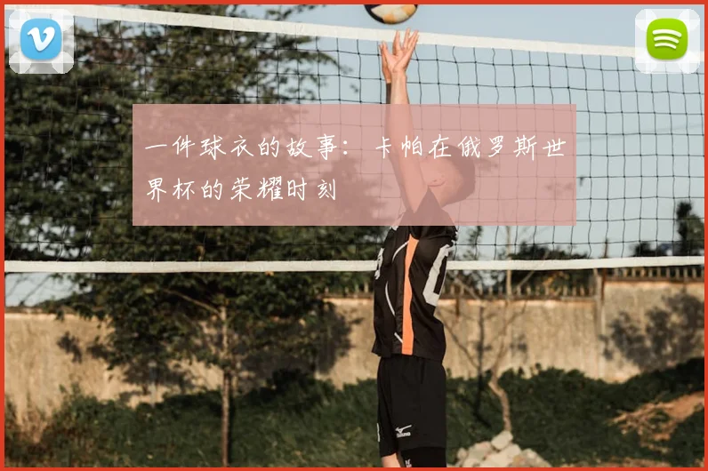 一件球衣的故事：卡帕在俄罗斯世界杯的荣耀时刻
