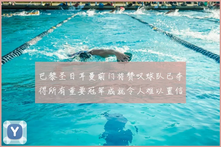 巴黎圣日耳曼前门将赞叹球队已夺得所有重要冠军成就令人难以置信
