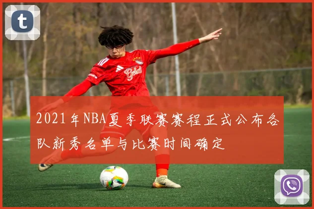 2021年NBA夏季联赛赛程正式公布各队新秀名单与比赛时间确定