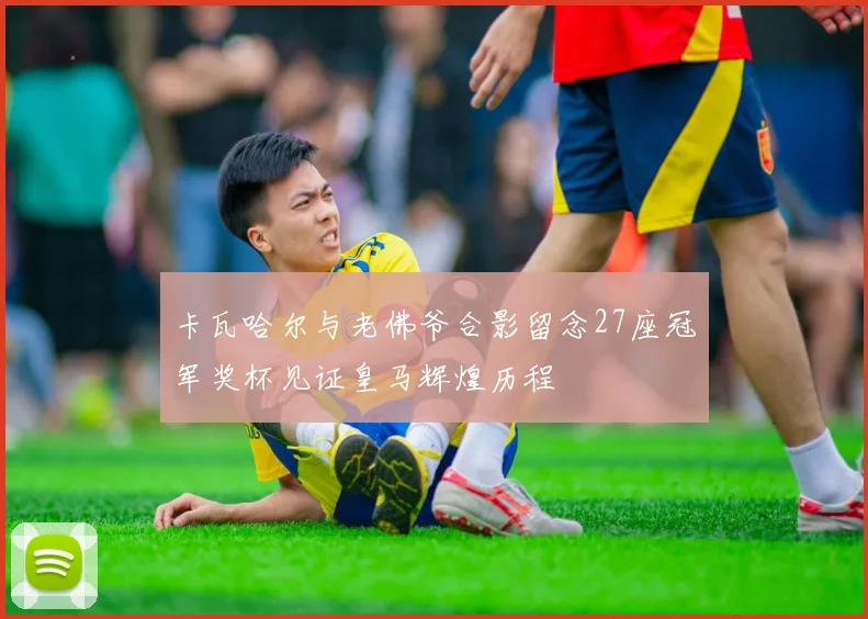 卡瓦哈尔与老佛爷合影留念27座冠军奖杯见证皇马辉煌历程