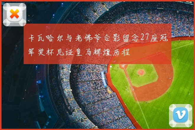 卡瓦哈尔与老佛爷合影留念27座冠军奖杯见证皇马辉煌历程